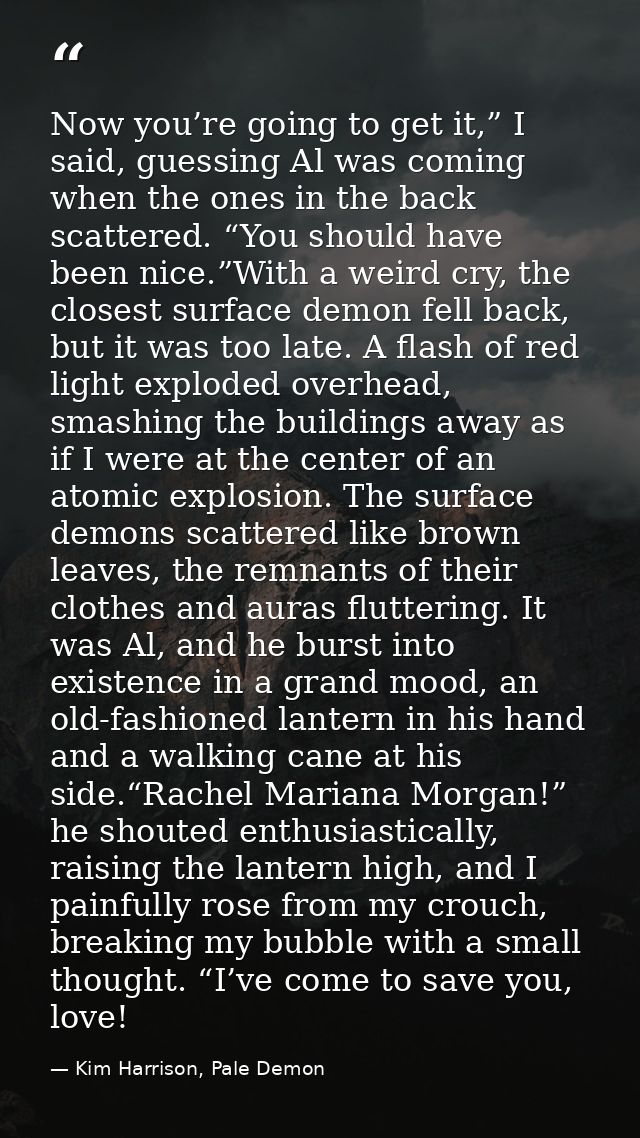 Now you’re going to get it,” I said, guessing Al was coming when the ones in the back scattered. “You should have been n — Kim Harrison, Pale Demon