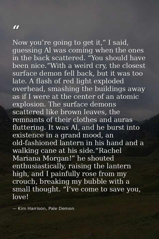 Now you’re going to get it,” I said, guessing Al was coming when the ones in the back scattered. “You should have been n — Kim Harrison, Pale Demon