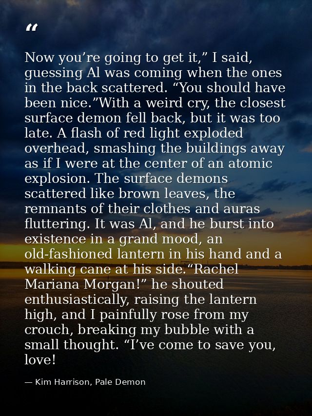 Now you’re going to get it,” I said, guessing Al was coming when the ones in the back scattered. “You should have been n — Kim Harrison, Pale Demon