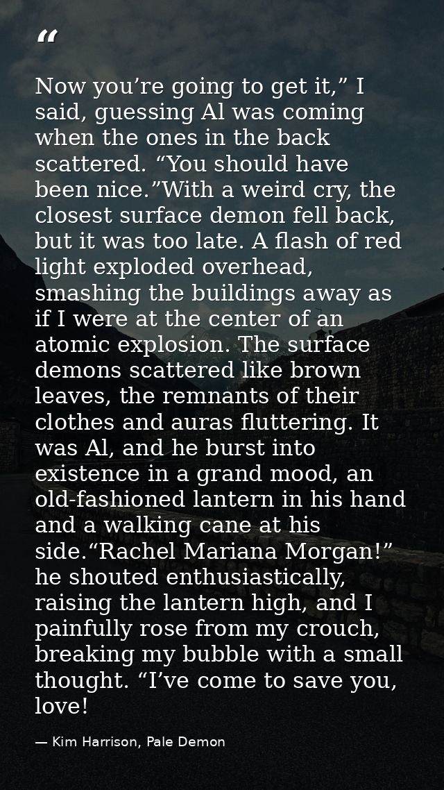 Now you’re going to get it,” I said, guessing Al was coming when the ones in the back scattered. “You should have been n — Kim Harrison, Pale Demon