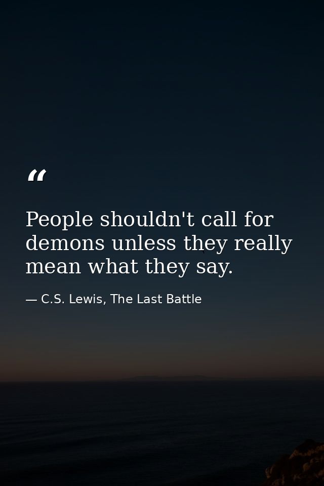People shouldn't call for demons unless they really mean what they say. — C.S. Lewis, The Last Battle