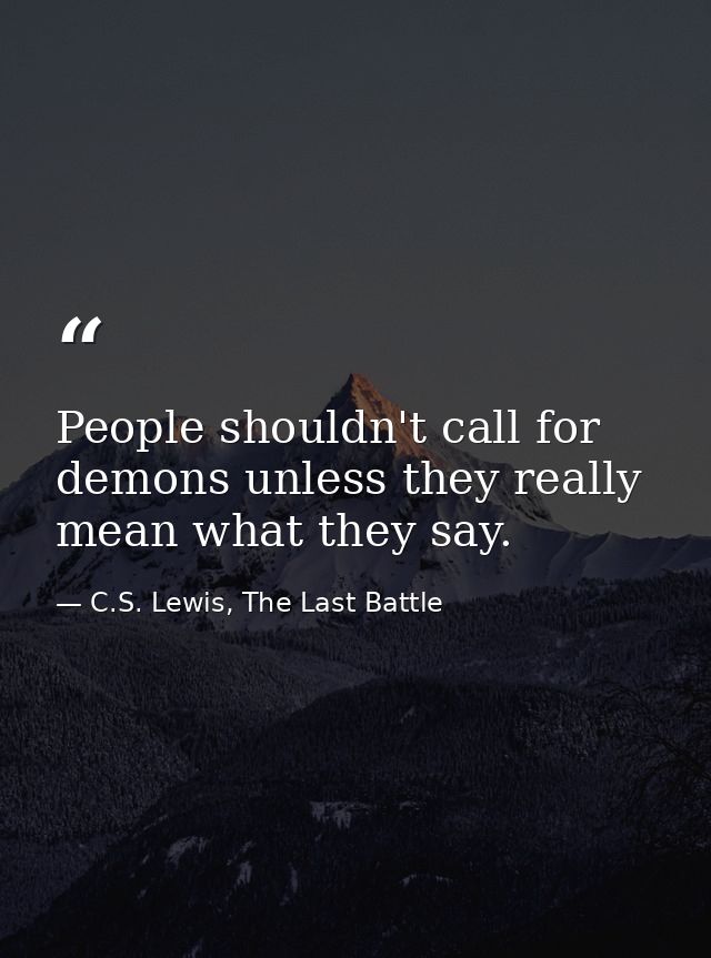 People shouldn't call for demons unless they really mean what they say. — C.S. Lewis, The Last Battle
