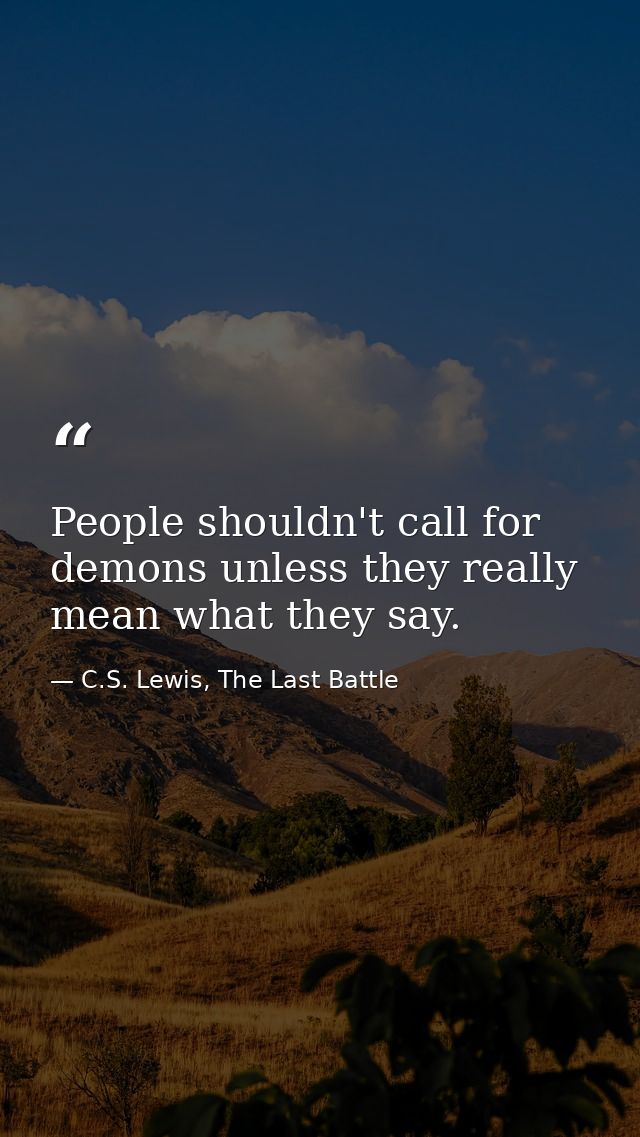 People shouldn't call for demons unless they really mean what they say. — C.S. Lewis, The Last Battle