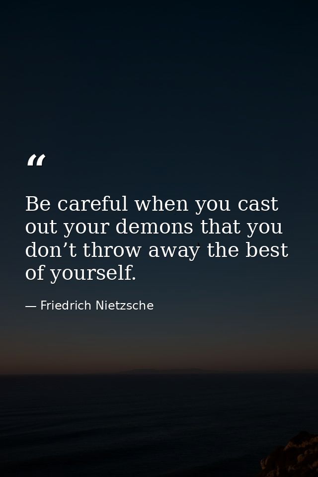 Be careful when you cast out your demons that you don’t throw away the best of yourself. — Friedrich Nietzsche