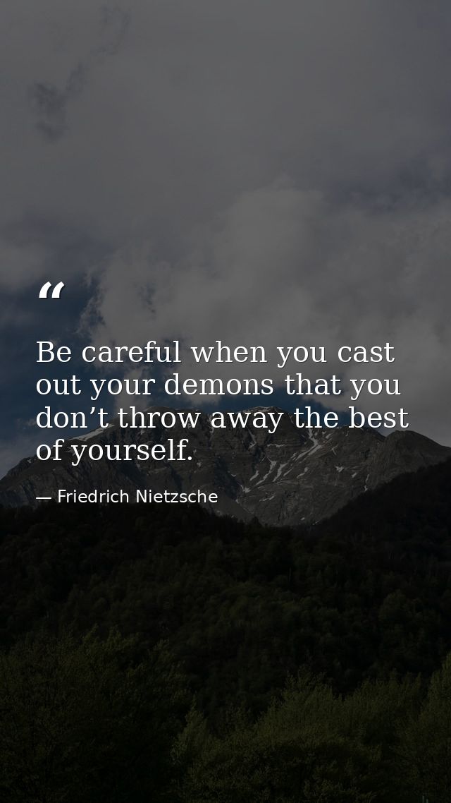 Be careful when you cast out your demons that you don’t throw away the best of yourself. — Friedrich Nietzsche