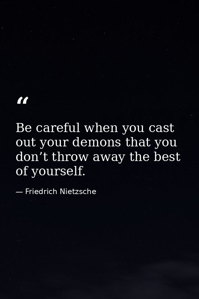 Be careful when you cast out your demons that you don’t throw away the best of yourself. — Friedrich Nietzsche