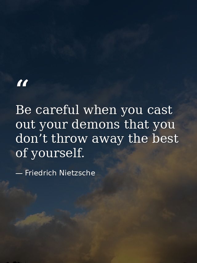 Be careful when you cast out your demons that you don’t throw away the best of yourself. — Friedrich Nietzsche