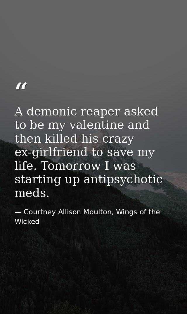 A demonic reaper asked to be my valentine and then killed his crazy ex-girlfriend to save my life. Tomorrow I was starti — Courtney Allison Moulton, Wings of the Wicked