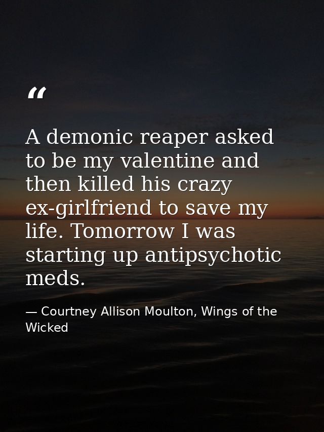 A demonic reaper asked to be my valentine and then killed his crazy ex-girlfriend to save my life. Tomorrow I was starti — Courtney Allison Moulton, Wings of the Wicked