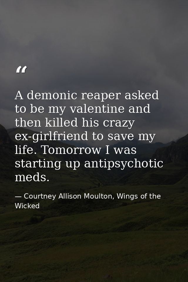 A demonic reaper asked to be my valentine and then killed his crazy ex-girlfriend to save my life. Tomorrow I was starti — Courtney Allison Moulton, Wings of the Wicked