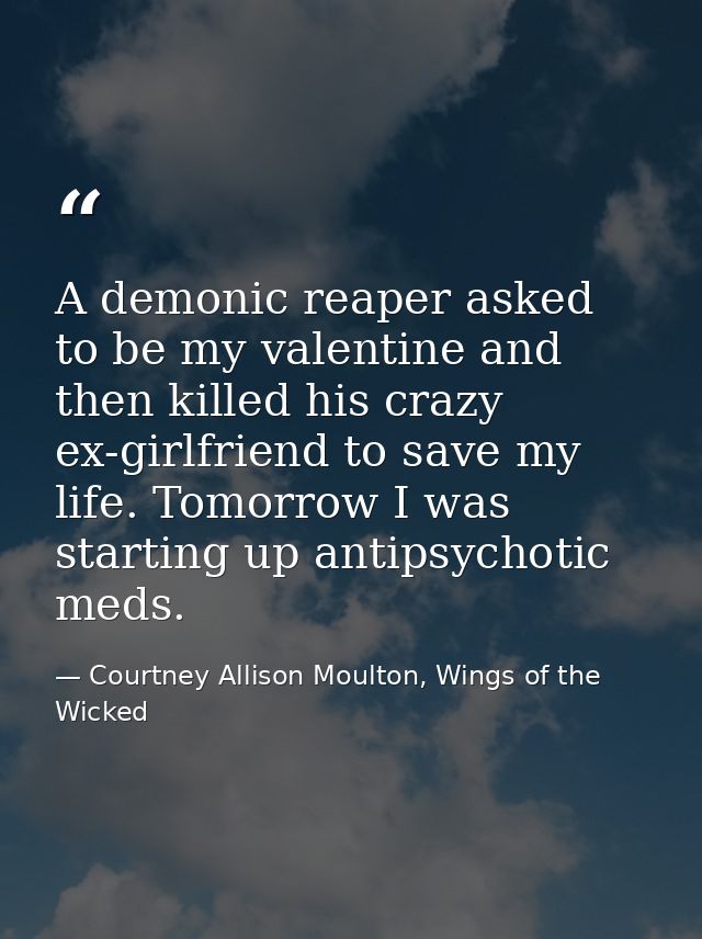 A demonic reaper asked to be my valentine and then killed his crazy ex-girlfriend to save my life. Tomorrow I was starti — Courtney Allison Moulton, Wings of the Wicked