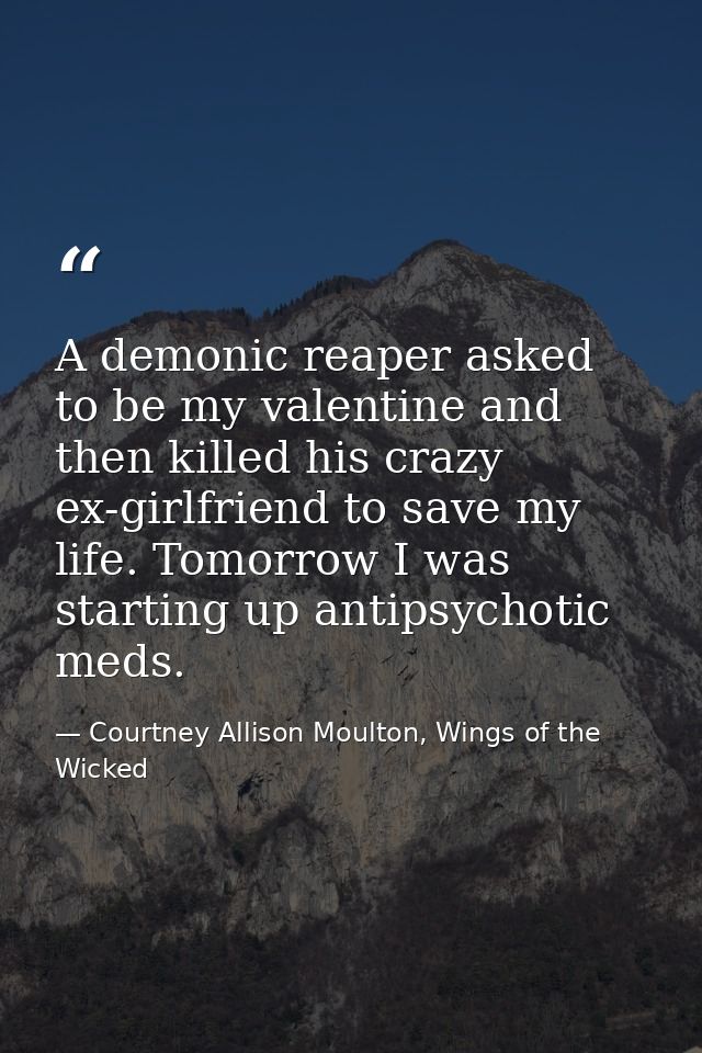 A demonic reaper asked to be my valentine and then killed his crazy ex-girlfriend to save my life. Tomorrow I was starti — Courtney Allison Moulton, Wings of the Wicked