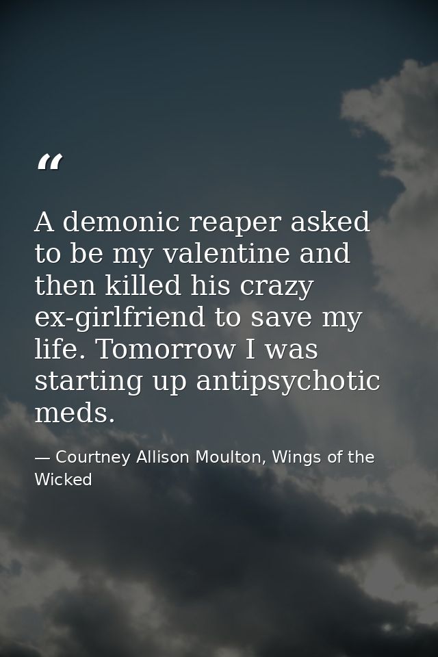 A demonic reaper asked to be my valentine and then killed his crazy ex-girlfriend to save my life. Tomorrow I was starti — Courtney Allison Moulton, Wings of the Wicked