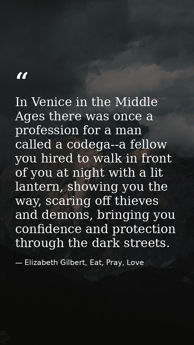 In Venice in the Middle Ages there was once a profession for a man called a codega--a fellow you hired to walk in front  — Elizabeth Gilbert, Eat, Pray, Love