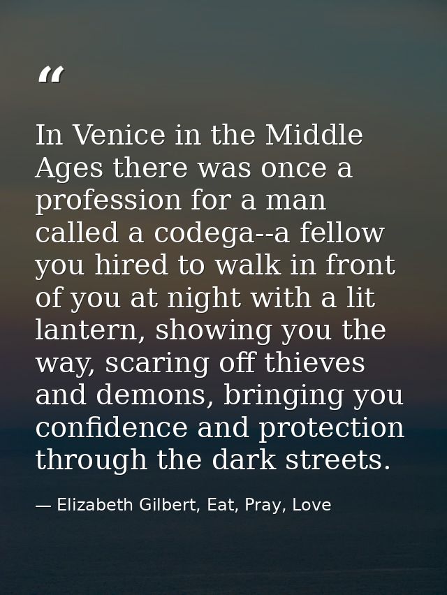 In Venice in the Middle Ages there was once a profession for a man called a codega--a fellow you hired to walk in front  — Elizabeth Gilbert, Eat, Pray, Love