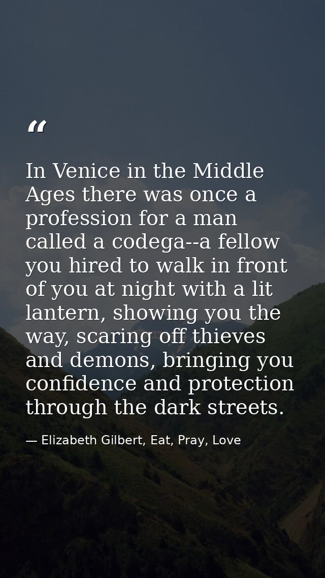 In Venice in the Middle Ages there was once a profession for a man called a codega--a fellow you hired to walk in front  — Elizabeth Gilbert, Eat, Pray, Love