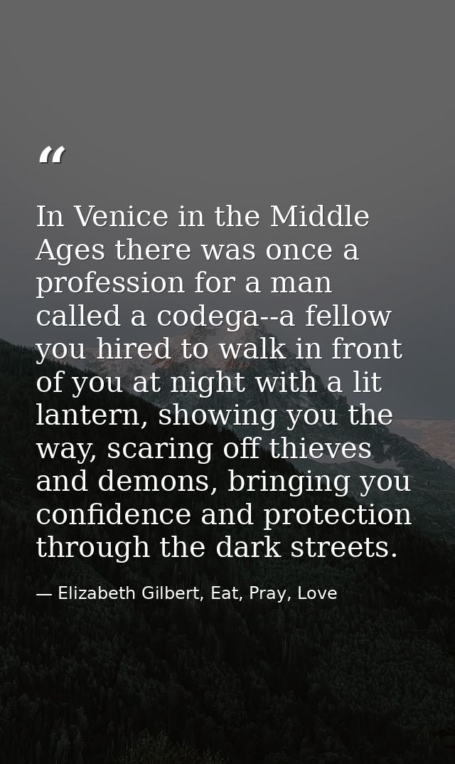 In Venice in the Middle Ages there was once a profession for a man called a codega--a fellow you hired to walk in front  — Elizabeth Gilbert, Eat, Pray, Love