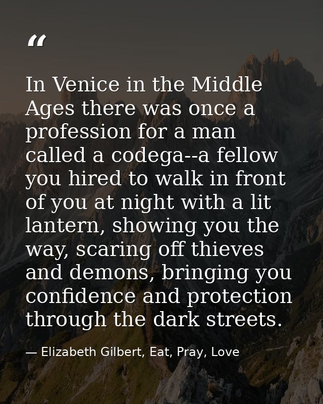 In Venice in the Middle Ages there was once a profession for a man called a codega--a fellow you hired to walk in front  — Elizabeth Gilbert, Eat, Pray, Love