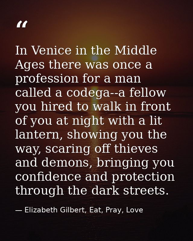 In Venice in the Middle Ages there was once a profession for a man called a codega--a fellow you hired to walk in front  — Elizabeth Gilbert, Eat, Pray, Love