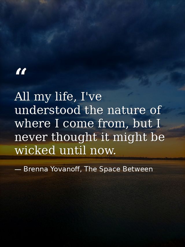 All my life, I've understood the nature of where I come from, but I never thought it might be wicked until now. — Brenna Yovanoff, The Space Between