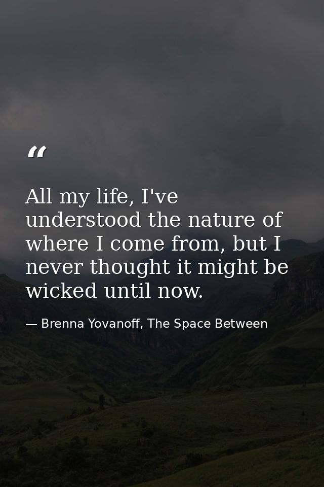 All my life, I've understood the nature of where I come from, but I never thought it might be wicked until now. — Brenna Yovanoff, The Space Between