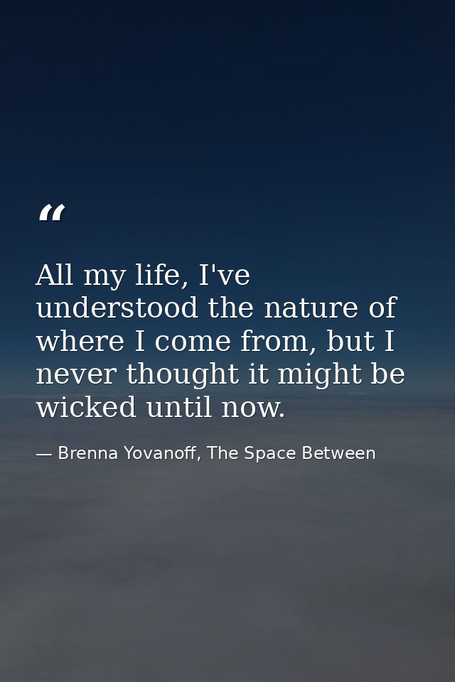 All my life, I've understood the nature of where I come from, but I never thought it might be wicked until now. — Brenna Yovanoff, The Space Between