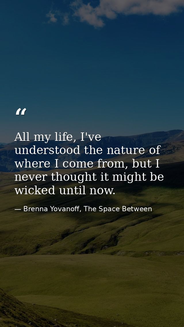All my life, I've understood the nature of where I come from, but I never thought it might be wicked until now. — Brenna Yovanoff, The Space Between