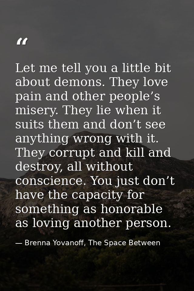 Let me tell you a little bit about demons. They love pain and other people’s misery. They lie when it suits them and don — Brenna Yovanoff, The Space Between