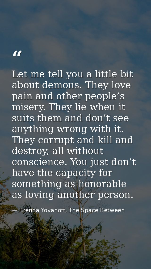 Let me tell you a little bit about demons. They love pain and other people’s misery. They lie when it suits them and don — Brenna Yovanoff, The Space Between