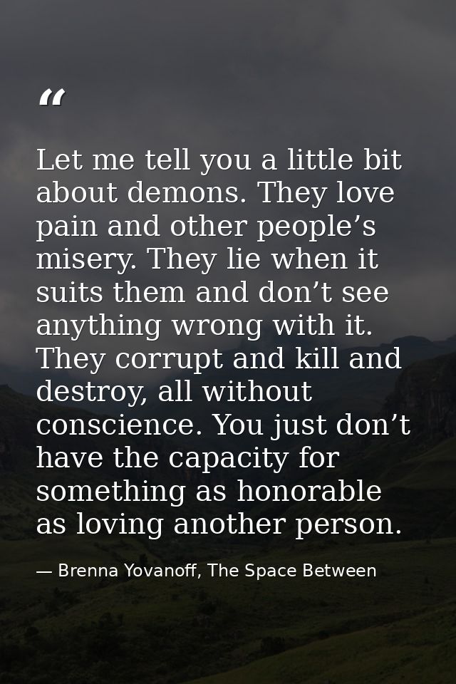 Let me tell you a little bit about demons. They love pain and other people’s misery. They lie when it suits them and don — Brenna Yovanoff, The Space Between
