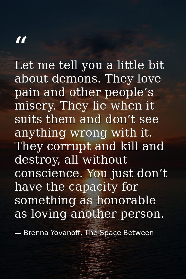 Let me tell you a little bit about demons. They love pain and other people’s misery. They lie when it suits them and don — Brenna Yovanoff, The Space Between