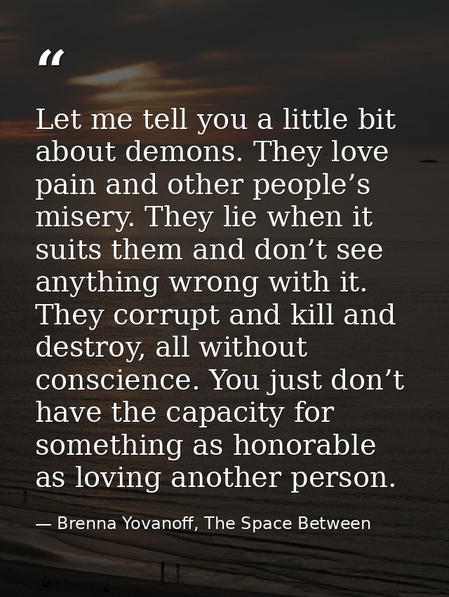 Let me tell you a little bit about demons. They love pain and other people’s misery. They lie when it suits them and don — Brenna Yovanoff, The Space Between