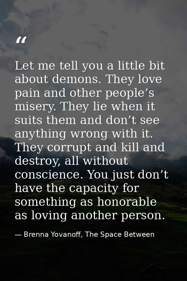 Let me tell you a little bit about demons. They love pain and other people’s misery. They lie when it suits them and don — Brenna Yovanoff, The Space Between