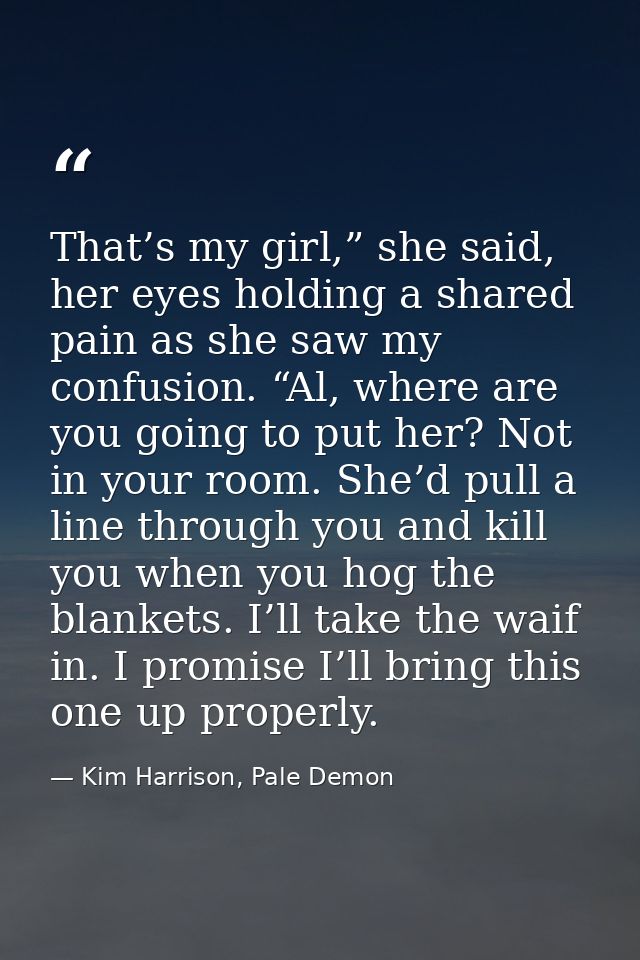 That’s my girl,” she said, her eyes holding a shared pain as she saw my confusion. “Al, where are you going to put her?  — Kim Harrison, Pale Demon