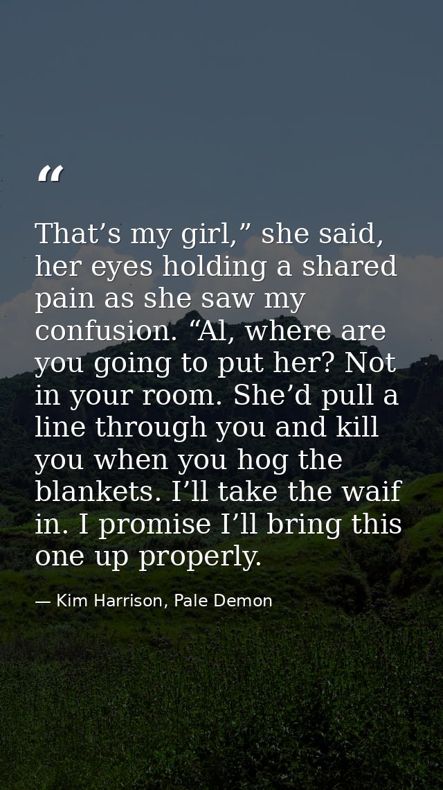 That’s my girl,” she said, her eyes holding a shared pain as she saw my confusion. “Al, where are you going to put her?  — Kim Harrison, Pale Demon