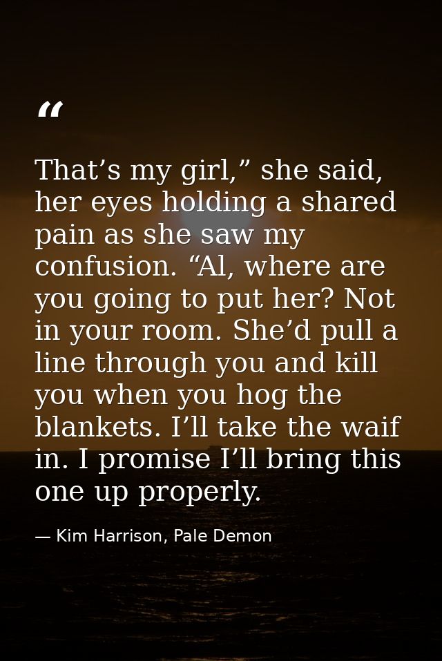 That’s my girl,” she said, her eyes holding a shared pain as she saw my confusion. “Al, where are you going to put her?  — Kim Harrison, Pale Demon