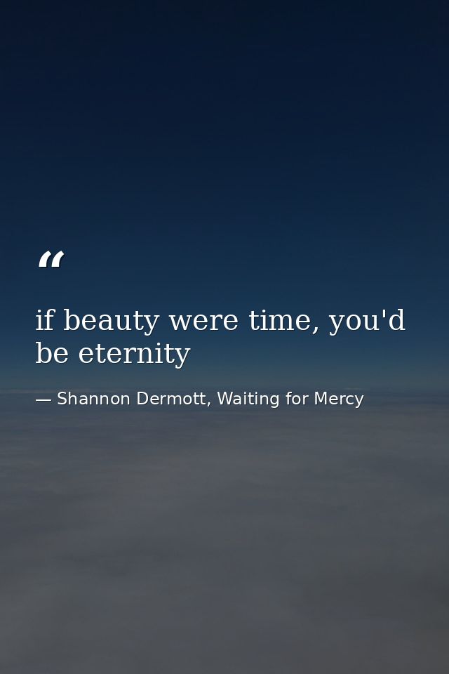 if beauty were time, you'd be eternity — Shannon Dermott, Waiting for Mercy