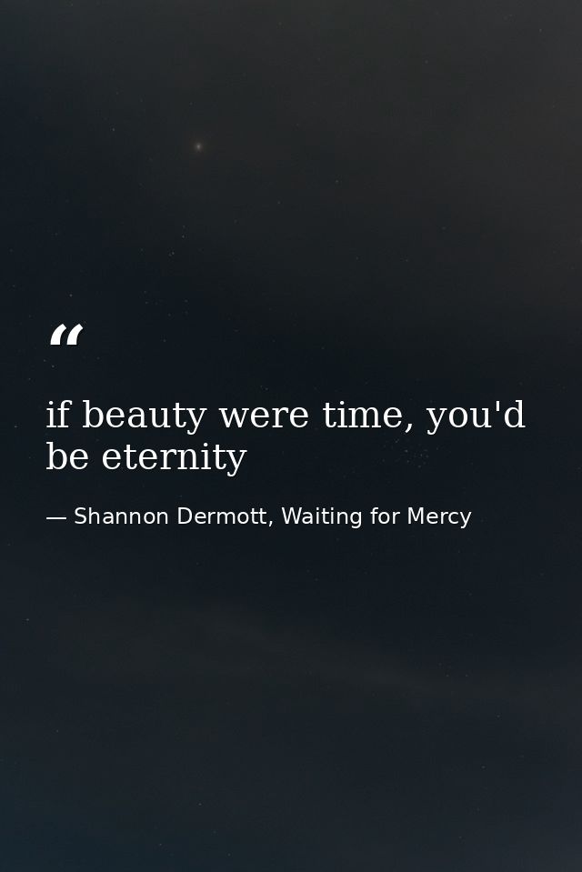 if beauty were time, you'd be eternity — Shannon Dermott, Waiting for Mercy