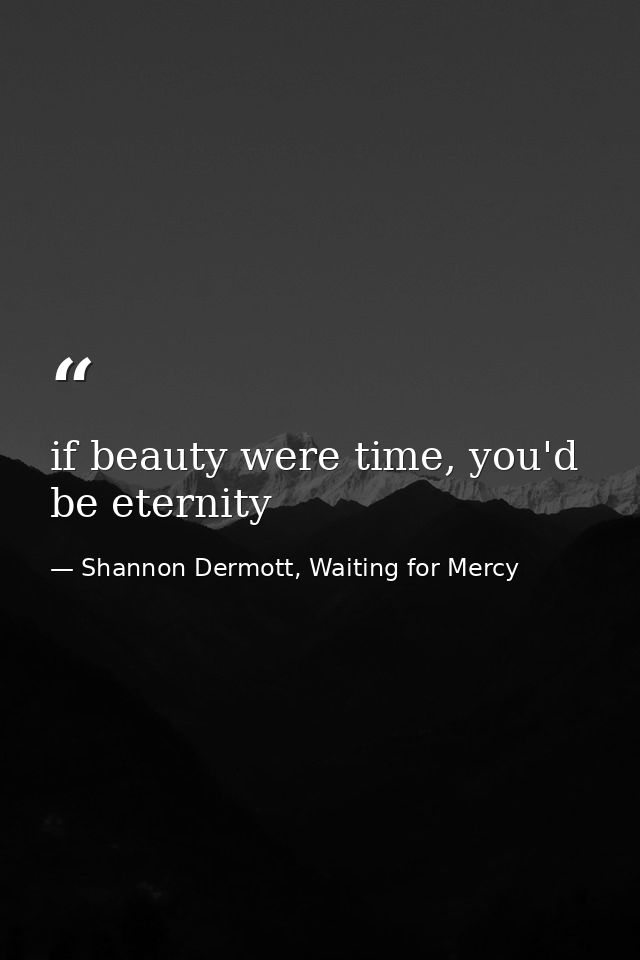if beauty were time, you'd be eternity — Shannon Dermott, Waiting for Mercy