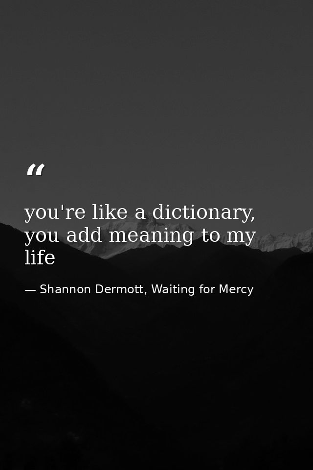you're like a dictionary, you add meaning to my life — Shannon Dermott, Waiting for Mercy