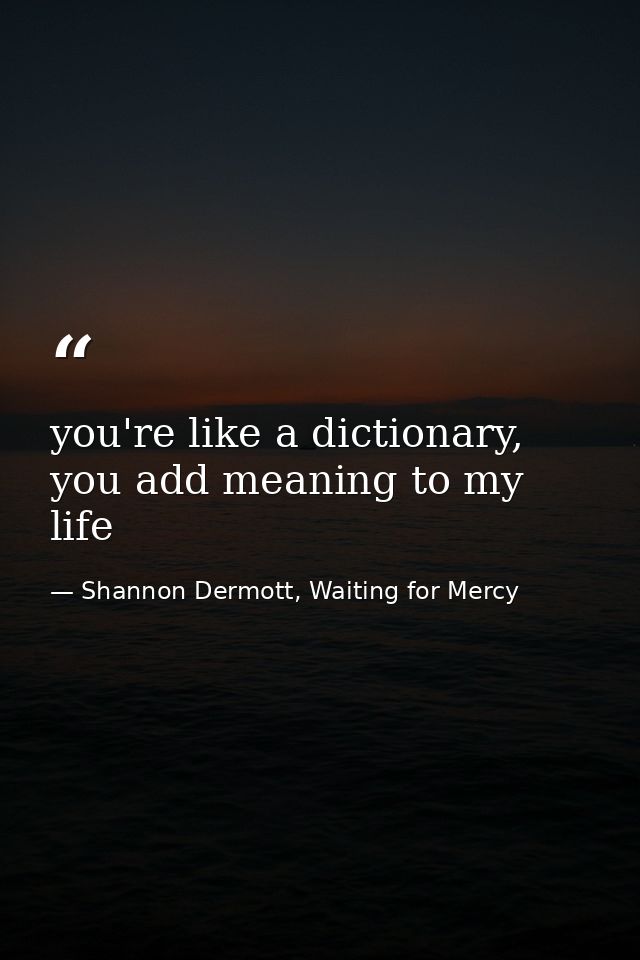 you're like a dictionary, you add meaning to my life — Shannon Dermott, Waiting for Mercy