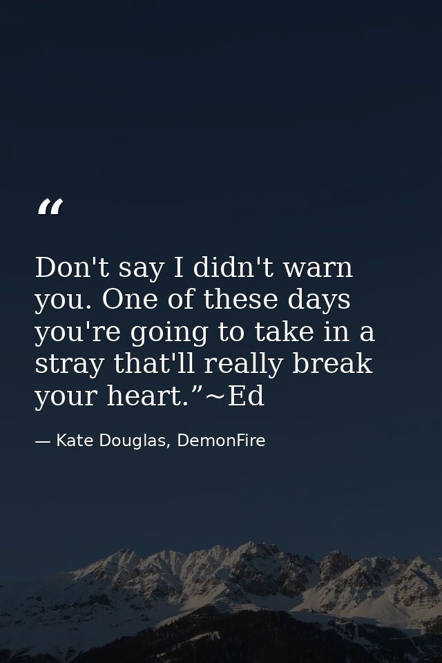 Don't say I didn't warn you. One of these days you're going to take in a stray that'll really break your heart.”~Ed — Kate Douglas, DemonFire