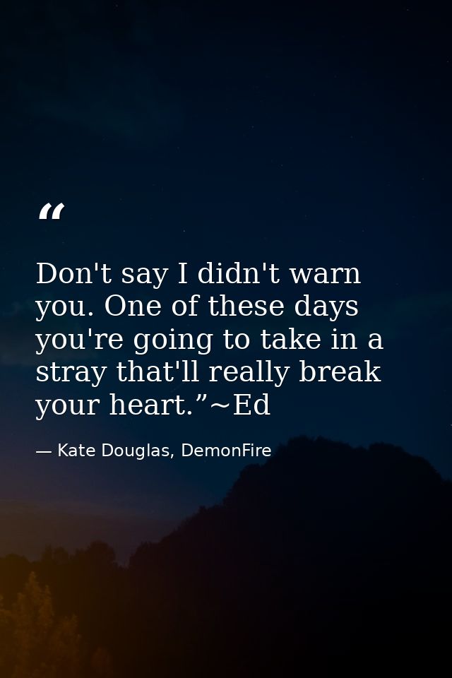 Don't say I didn't warn you. One of these days you're going to take in a stray that'll really break your heart.”~Ed — Kate Douglas, DemonFire