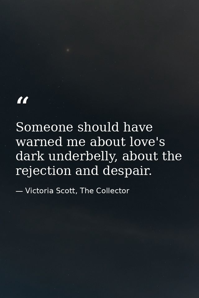 Someone should have warned me about love's dark underbelly, about the rejection and despair. — Victoria Scott, The Collector