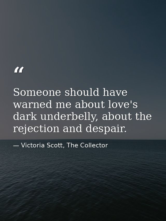 Someone should have warned me about love's dark underbelly, about the rejection and despair. — Victoria Scott, The Collector