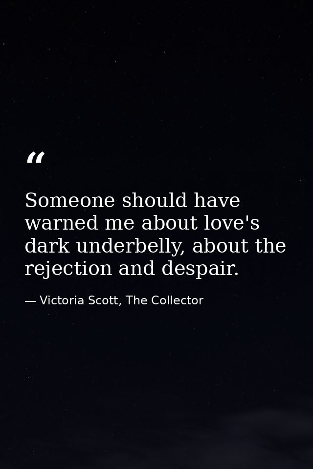 Someone should have warned me about love's dark underbelly, about the rejection and despair. — Victoria Scott, The Collector