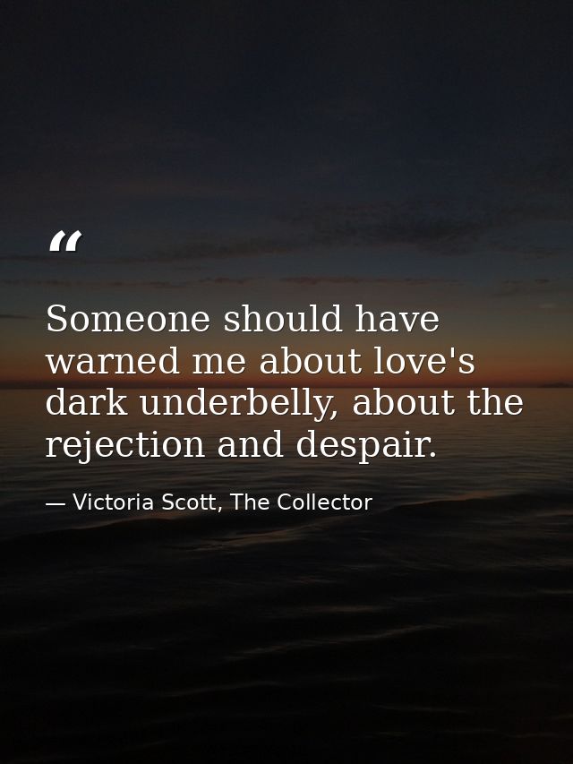 Someone should have warned me about love's dark underbelly, about the rejection and despair. — Victoria Scott, The Collector