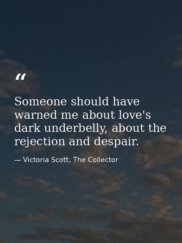 Someone should have warned me about love's dark underbelly, about the rejection and despair. — Victoria Scott, The Collector