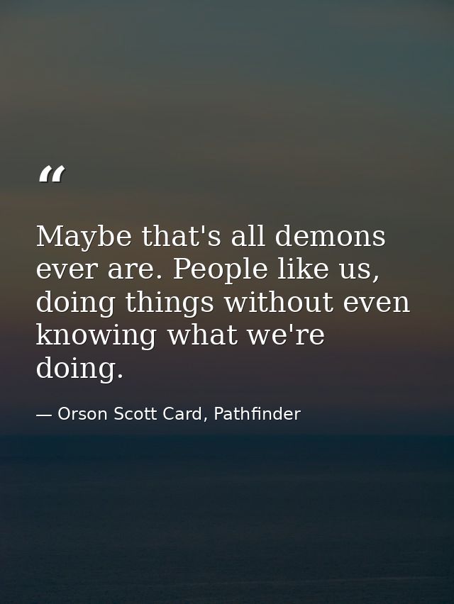 Maybe that's all demons ever are. People like us, doing things without even knowing what we're doing. — Orson Scott Card, Pathfinder