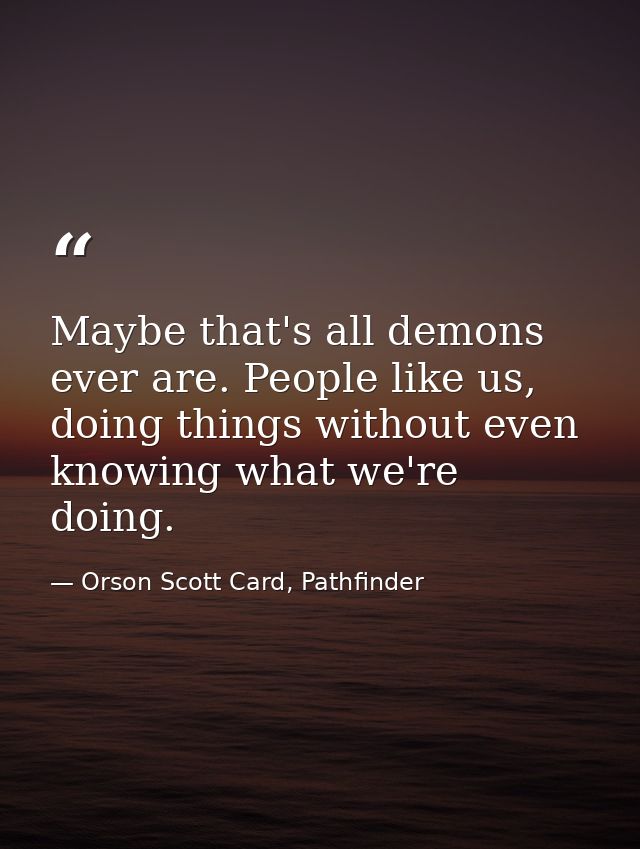 Maybe that's all demons ever are. People like us, doing things without even knowing what we're doing. — Orson Scott Card, Pathfinder